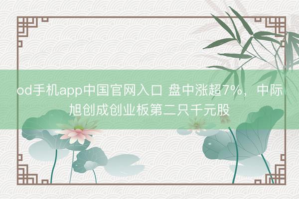 od手机app中国官网入口 盘中涨超7%，中际旭创成创业板第二只千元股