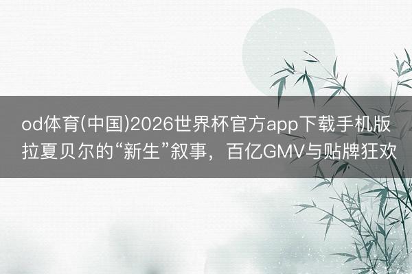 od体育(中国)2026世界杯官方app下载手机版 拉夏贝尔的“新生”叙事，百亿GMV与贴牌狂欢
