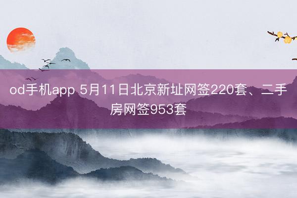 od手机app 5月11日北京新址网签220套、二手房网签953套