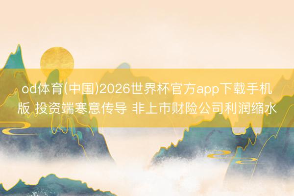 od体育(中国)2026世界杯官方app下载手机版 投资端寒意传导 非上市财险公司利润缩水
