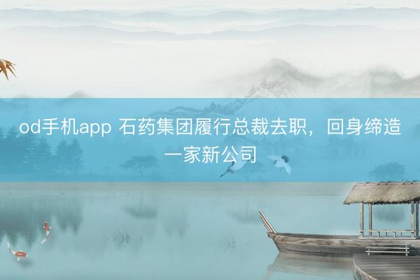 od手机app 石药集团履行总裁去职，回身缔造一家新公司
