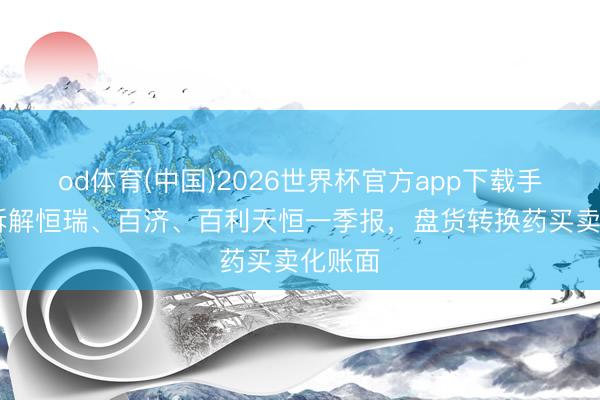 od体育(中国)2026世界杯官方app下载手机版 拆解恒瑞、百济、百利天恒一季报，盘货转换药买卖化账面