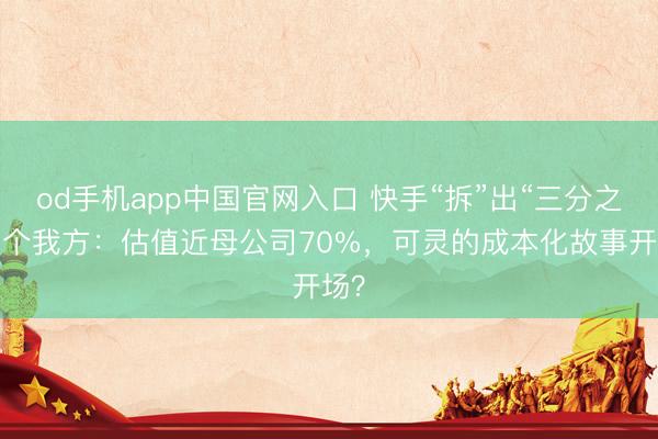 od手机app中国官网入口 快手“拆”出“三分之二”个我方：估值近母公司70%，可灵的成本化故事开场？