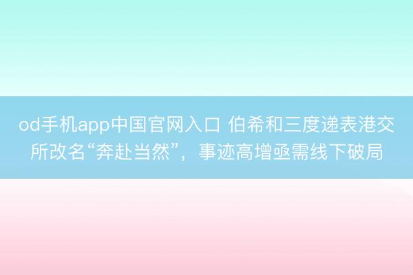 od手机app中国官网入口 伯希和三度递表港交所改名“奔赴当然”，事迹高增亟需线下破局