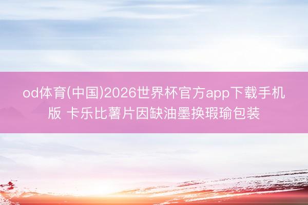od体育(中国)2026世界杯官方app下载手机版 卡乐比薯片因缺油墨换瑕瑜包装