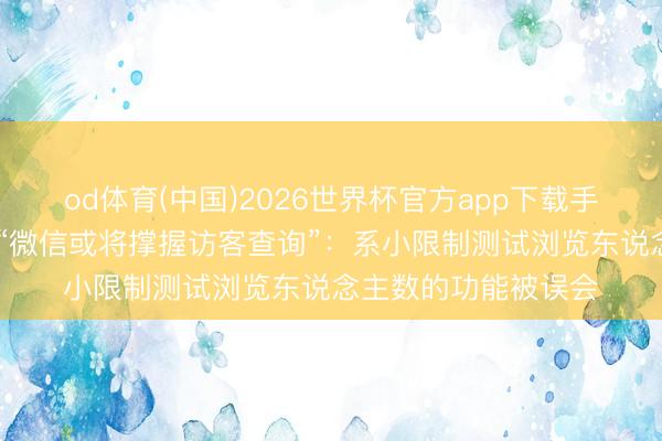 od体育(中国)2026世界杯官方app下载手机版 腾讯张军修起“微信或将撑握访客查询”：系小限制测试浏览东说念主数的功能被误会