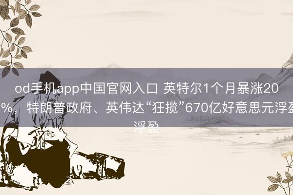 od手机app中国官网入口 英特尔1个月暴涨200%，特朗普政府、英伟达“狂揽”670亿好意思元浮盈