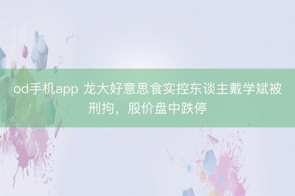 od手机app 龙大好意思食实控东谈主戴学斌被刑拘，股价盘中跌停