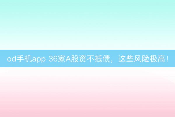 od手机app 36家A股资不抵债，这些风险极高！