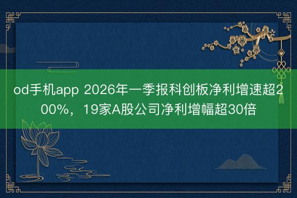 od手机app 2026年一季报科创板净利增速超200%，19家A股公司净利增幅超30倍