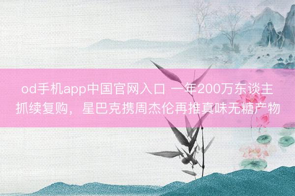 od手机app中国官网入口 一年200万东谈主抓续复购，星巴克携周杰伦再推真味无糖产物