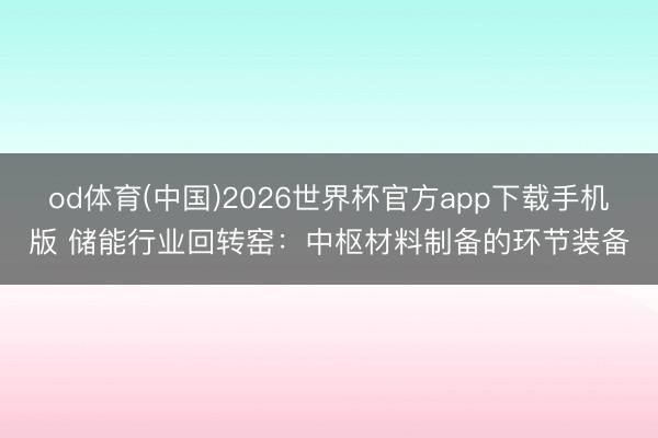 od体育(中国)2026世界杯官方app下载手机版 储能行业回转窑：中枢材料制备的环节装备