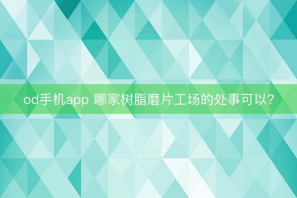 od手机app 哪家树脂磨片工场的处事可以？
