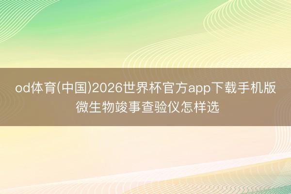 od体育(中国)2026世界杯官方app下载手机版 微生物竣事查验仪怎样选
