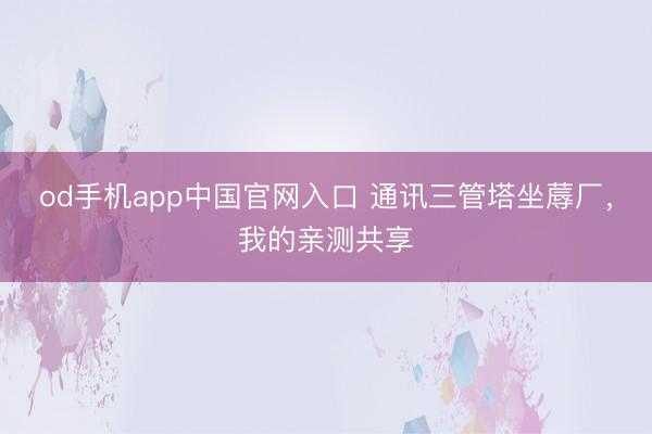od手机app中国官网入口 通讯三管塔坐蓐厂，我的亲测共享