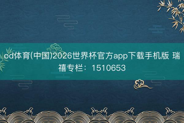 od体育(中国)2026世界杯官方app下载手机版 瑞禧专栏：1510653