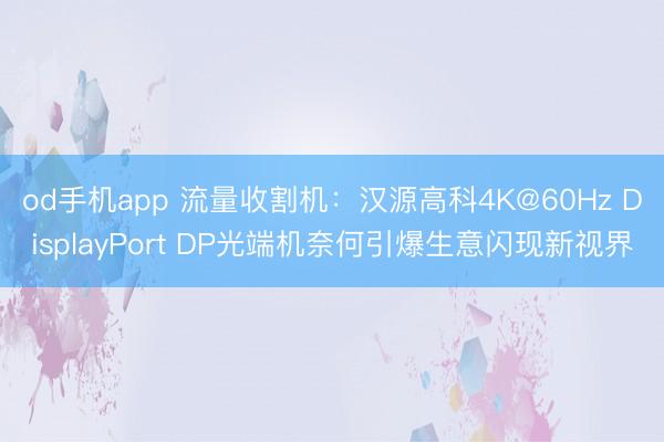 od手机app 流量收割机：汉源高科4K@60Hz DisplayPort DP光端机奈何引爆生意闪现新视界