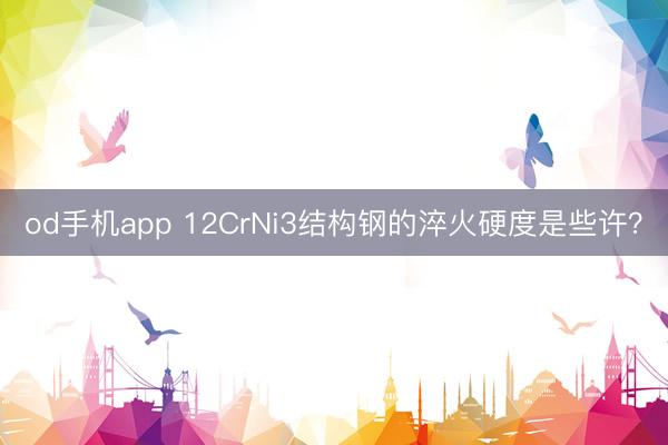 od手机app 12CrNi3结构钢的淬火硬度是些许？