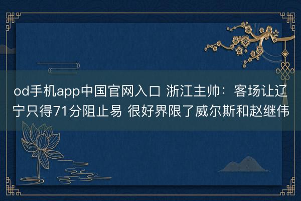 od手机app中国官网入口 浙江主帅：客场让辽宁只得71分阻止易 很好界限了威尔斯和赵继伟