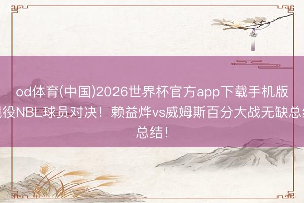 od体育(中国)2026世界杯官方app下载手机版 现役NBL球员对决！赖益烨vs威姆斯百分大战无缺总结！