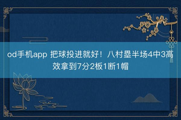 od手机app 把球投进就好！八村塁半场4中3高效拿到7分2板1断1帽