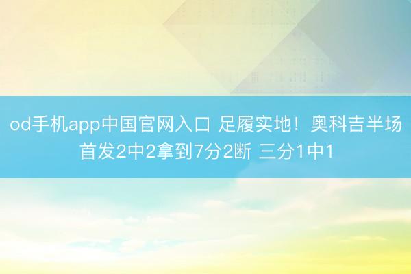 od手机app中国官网入口 足履实地！奥科吉半场首发2中2拿到7分2断 三分1中1