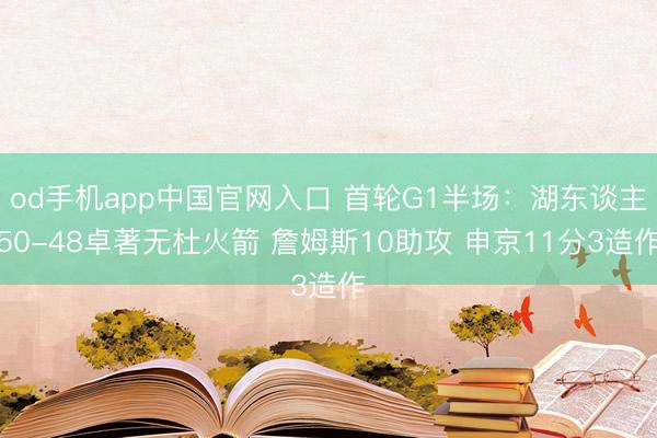 od手机app中国官网入口 首轮G1半场：湖东谈主50-48卓著无杜火箭 詹姆斯10助攻 申京11分3造作