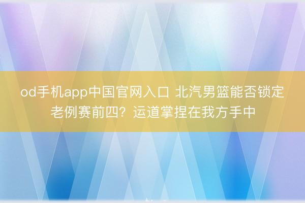 od手机app中国官网入口 北汽男篮能否锁定老例赛前四？运道掌捏在我方手中