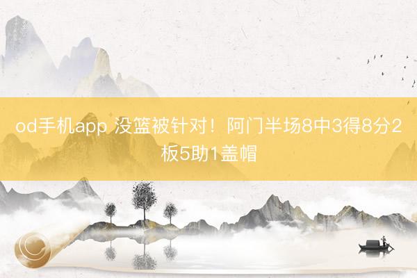 od手机app 没篮被针对！阿门半场8中3得8分2板5助1盖帽