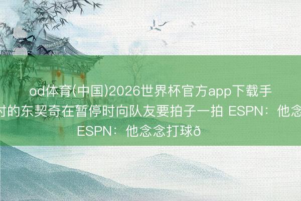 od体育(中国)2026世界杯官方app下载手机版 身穿白衬的东契奇在暂停时向队友要拍子一拍 ESPN：他念念打球😔