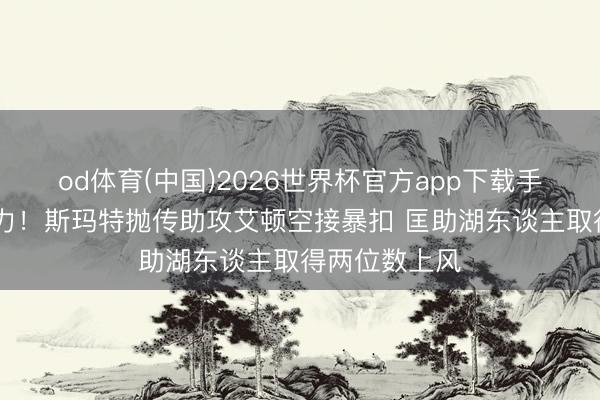 od体育(中国)2026世界杯官方app下载手机版 抓续发力！斯玛特抛传助攻艾顿空接暴扣 匡助湖东谈主取得两位数上风