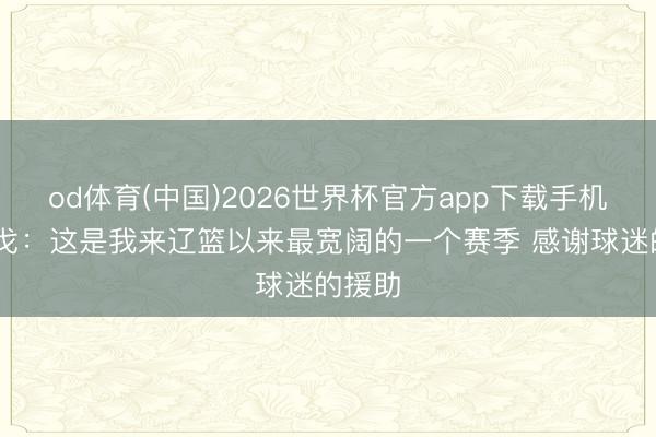 od体育(中国)2026世界杯官方app下载手机版 乌戈：这是我来辽篮以来最宽阔的一个赛季 感谢球迷的援助