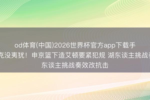 od体育(中国)2026世界杯官方app下载手机版 雷迪克没夷犹！申京篮下造艾顿要紧犯规 湖东谈主挑战奏效改抗击