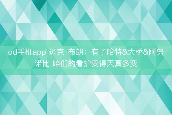 od手机app 迈克·布朗：有了哈特&大桥&阿努诺比 咱们的看护变得天真多变