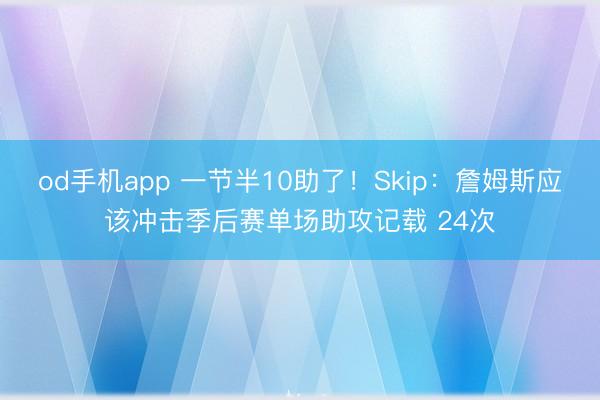od手机app 一节半10助了！Skip：詹姆斯应该冲击季后赛单场助攻记载 24次