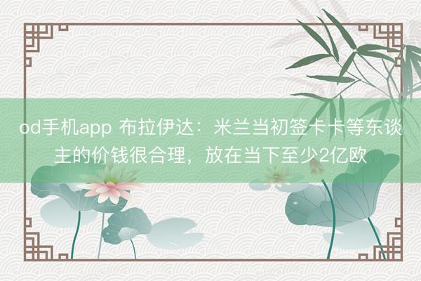 od手机app 布拉伊达：米兰当初签卡卡等东谈主的价钱很合理，放在当下至少2亿欧