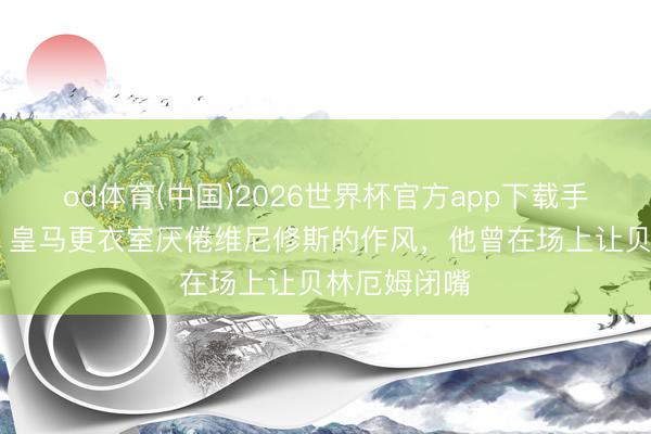 od体育(中国)2026世界杯官方app下载手机版 世体：皇马更衣室厌倦维尼修斯的作风，他曾在场上让贝林厄姆闭嘴