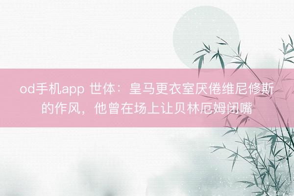 od手机app 世体：皇马更衣室厌倦维尼修斯的作风，他曾在场上让贝林厄姆闭嘴