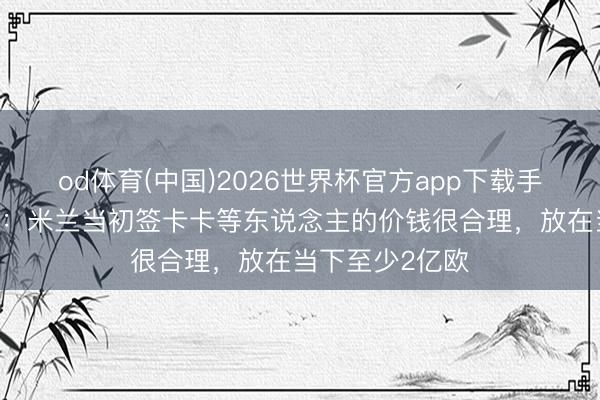 od体育(中国)2026世界杯官方app下载手机版 布拉伊达：米兰当初签卡卡等东说念主的价钱很合理，放在当下至少2亿欧