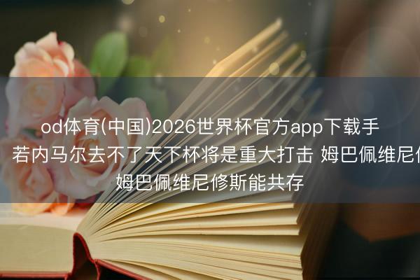 od体育(中国)2026世界杯官方app下载手机版 卡福：若内马尔去不了天下杯将是重大打击 姆巴佩维尼修斯能共存