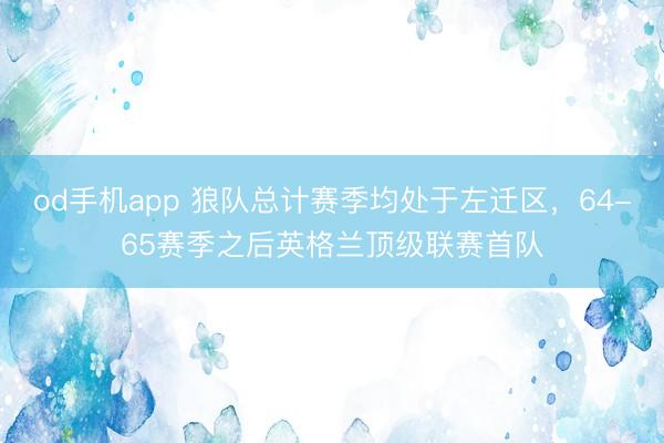 od手机app 狼队总计赛季均处于左迁区，64-65赛季之后英格兰顶级联赛首队