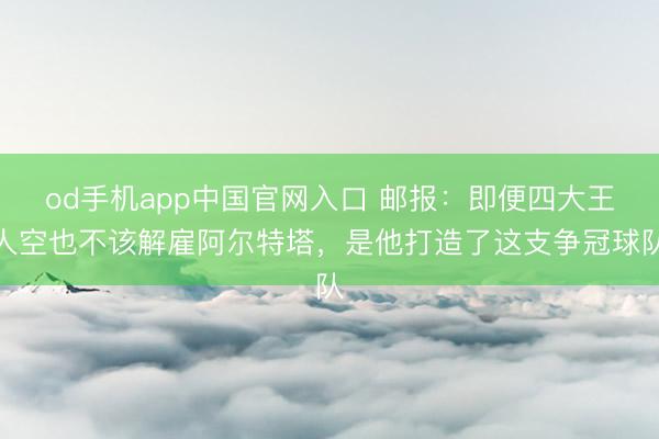 od手机app中国官网入口 邮报：即便四大王人空也不该解雇阿尔特塔，是他打造了这支争冠球队