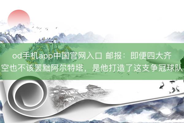od手机app中国官网入口 邮报：即便四大齐空也不该罢黜阿尔特塔，是他打造了这支争冠球队
