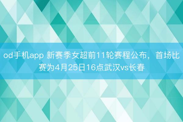od手机app 新赛季女超前11轮赛程公布，首场比赛为4月25日16点武汉vs长春