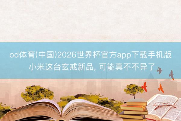 od体育(中国)2026世界杯官方app下载手机版 小米这台玄戒新品， 可能真不不异了