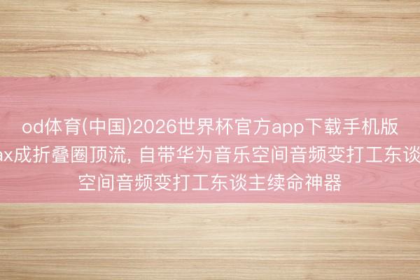 od体育(中国)2026世界杯官方app下载手机版 Pura X Max成折叠圈顶流， 自带华为音乐空间音频变打工东谈主续命神器