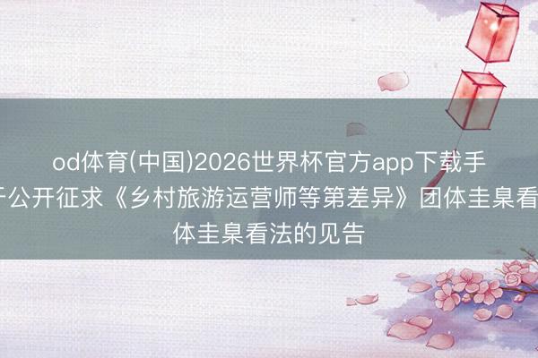 od体育(中国)2026世界杯官方app下载手机版 对于公开征求《乡村旅游运营师等第差异》团体圭臬看法的见告