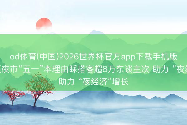 od体育(中国)2026世界杯官方app下载手机版 三亚亿恒夜市“五一”本理由睬搭客超8万东谈主次 助力 “夜经济”增长