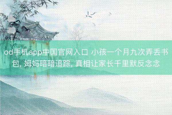 od手机app中国官网入口 小孩一个月九次弄丢书包， 姆妈暗暗追踪， 真相让家长千里默反念念