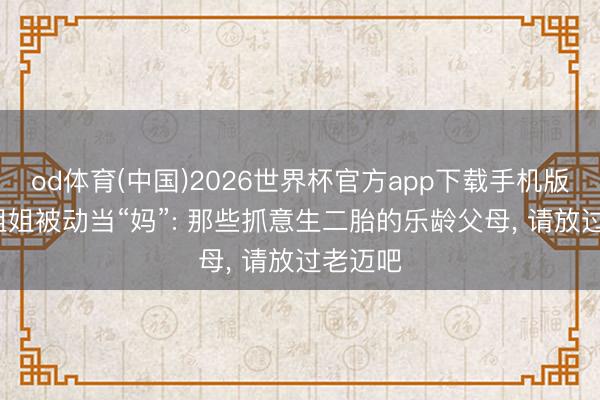od体育(中国)2026世界杯官方app下载手机版 24岁姐姐被动当“妈”: 那些抓意生二胎的乐龄父母， 请放过老迈吧